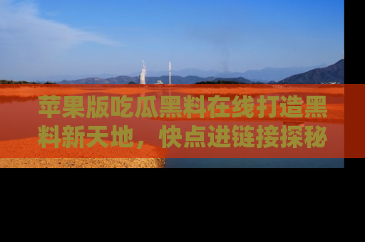苹果版吃瓜黑料在线打造黑料新天地，快点进链接探秘！