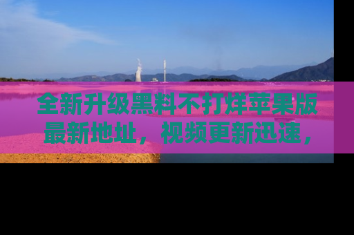 全新升级黑料不打烊苹果版最新地址，视频更新迅速，吃瓜从未如此精彩！