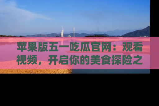 苹果版五一吃瓜官网：观看视频，开启你的美食探险之旅!