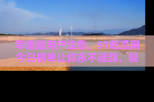 苹果版用户注意，51吃瓜网今日榜单让你永不迷路，轻松吃瓜！
