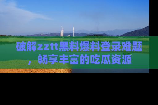 破解zztt黑料爆料登录难题，畅享丰富的吃瓜资源