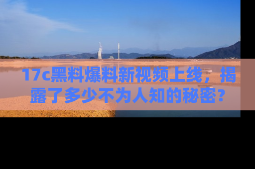 17c黑料爆料新视频上线,揭露了多少不为人知的秘密?