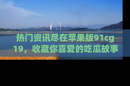 热门资讯尽在苹果版91cg19，收藏你喜爱的吃瓜故事吧！