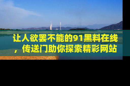 让人欲罢不能的91黑料在线，传送门助你探索精彩网站内幕！