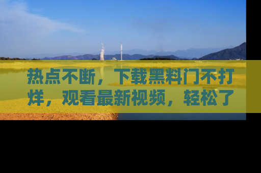 热点不断，下载黑料门不打烊，观看最新视频，轻松了解娱乐八卦！
