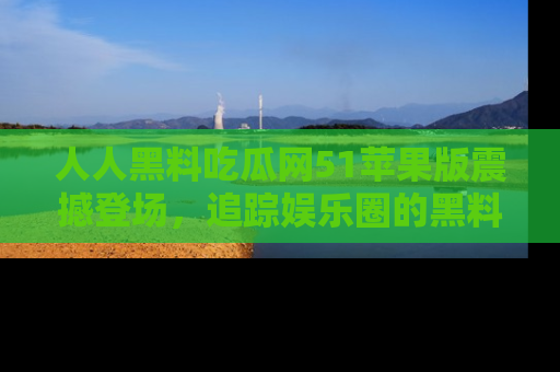人人黑料吃瓜网51苹果版震撼登场，追踪娱乐圈的黑料与热闻