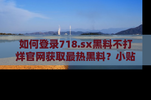 如何登录718.sx黑料不打烊官网获取最热黑料？小贴士带你快速上手！