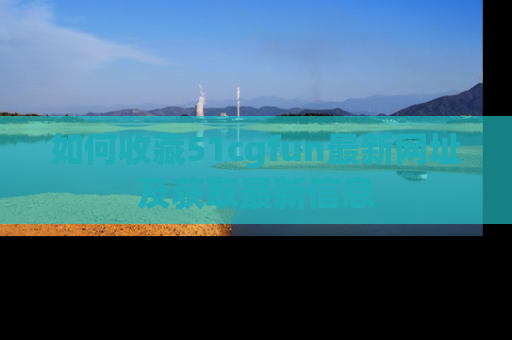 如何收藏51cgfun最新网址及获取最新信息