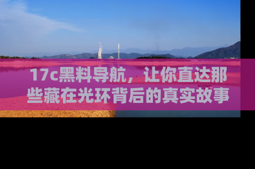 17c黑料导航，让你直达那些藏在光环背后的真实故事