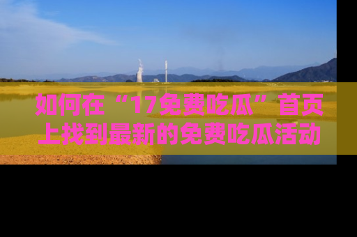 如何在“17免费吃瓜”首页上找到最新的免费吃瓜活动和动态
