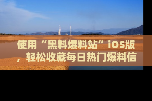 使用“黑料爆料站”iOS版，轻松收藏每日热门爆料信息！