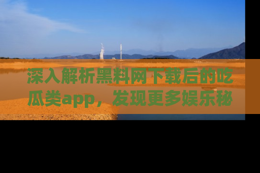 深入解析黑料网下载后的吃瓜类app，发现更多娱乐秘密