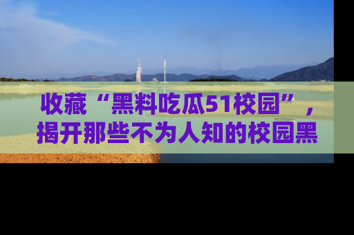 收藏“黑料吃瓜51校园”，揭开那些不为人知的校园黑幕！
