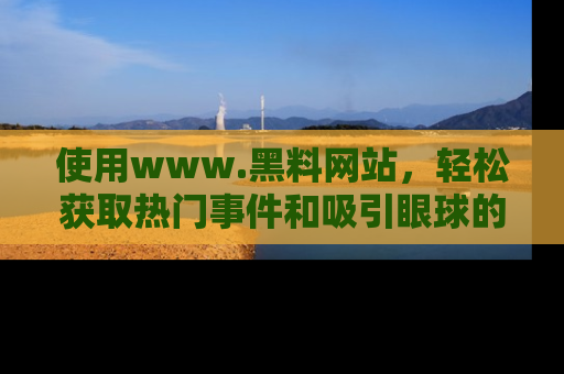 使用www.黑料网站，轻松获取热门事件和吸引眼球的黑料