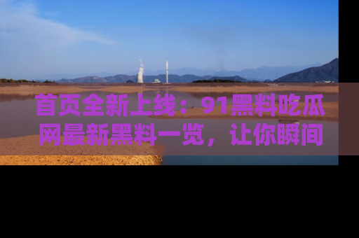 首页全新上线：91黑料吃瓜网最新黑料一览，让你瞬间掌握