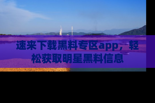 速来下载黑料专区app，轻松获取明星黑料信息