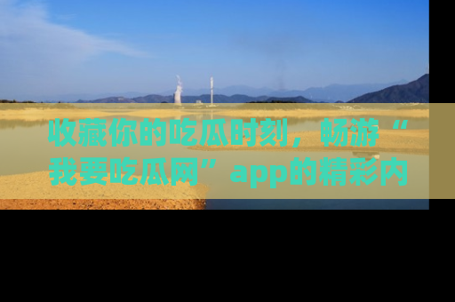 收藏你的吃瓜时刻，畅游“我要吃瓜网”app的精彩内容