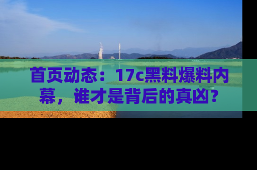 首页动态：17c黑料爆料内幕，谁才是背后的真凶？