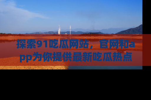 探索91吃瓜网站，官网和app为你提供最新吃瓜热点