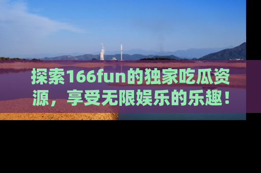 探索166fun的独家吃瓜资源，享受无限娱乐的乐趣！