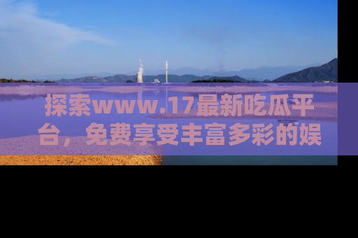 探索www.17最新吃瓜平台，免费享受丰富多彩的娱乐体验！