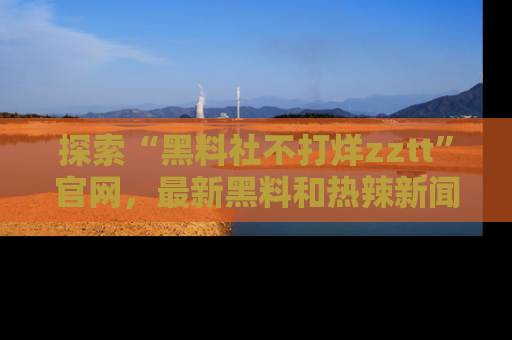探索“黑料社不打烊zztt”官网，最新黑料和热辣新闻等你来发掘