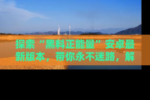 探索“黑料正能量”安卓最新版本，带你永不迷路，解锁无尽秘密！