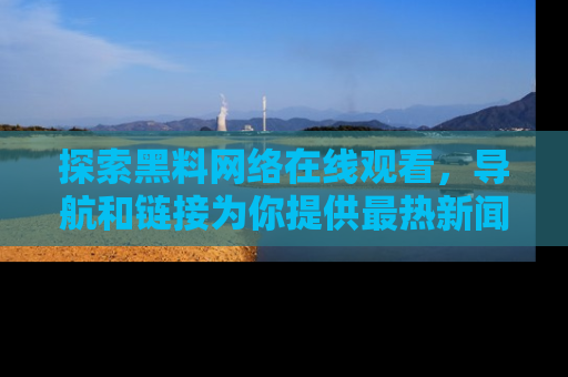 探索黑料网络在线观看，导航和链接为你提供最热新闻！