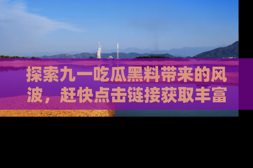 探索九一吃瓜黑料带来的风波，赶快点击链接获取丰富内幕资讯！