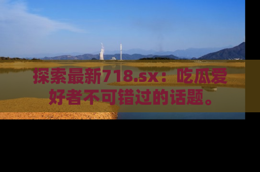 探索最新718.sx：吃瓜爱好者不可错过的话题。