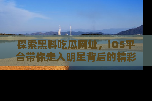 探索黑料吃瓜网址，iOS平台带你走入明星背后的精彩故事！