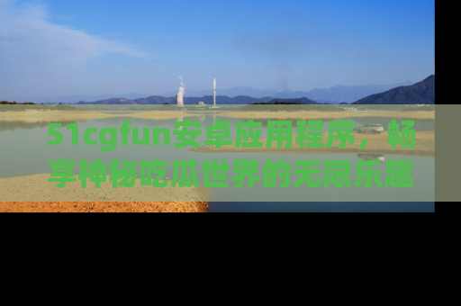 51cgfun安卓应用程序，畅享神秘吃瓜世界的无限乐趣！