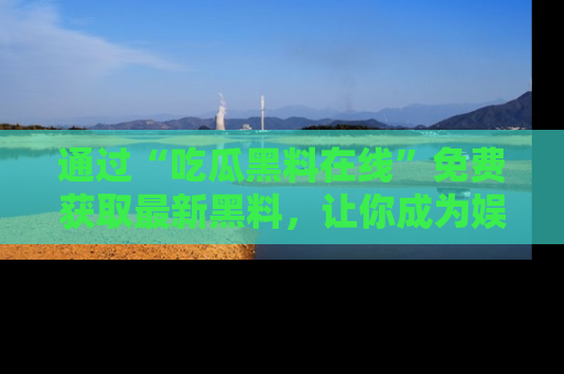 通过“吃瓜黑料在线”免费获取最新黑料，让你成为娱乐圈的内幕专家！