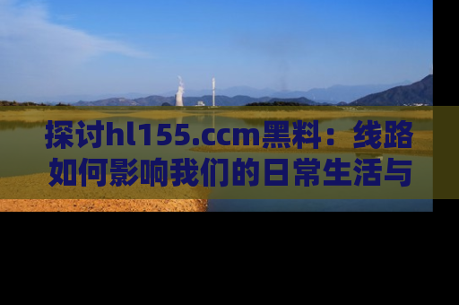 探讨hl155.ccm黑料：线路如何影响我们的日常生活与娱乐选择？