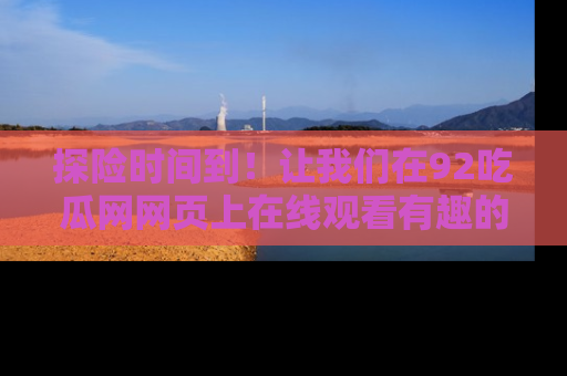 探险时间到！让我们在92吃瓜网网页上在线观看有趣的瓜，好奇的传送门等你来！