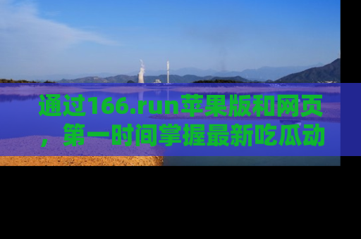 通过166.run苹果版和网页，第一时间掌握最新吃瓜动态！