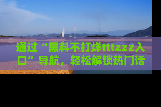 通过“黑料不打烊tttzzz入口”导航，轻松解锁热门话题及娱乐圈黑料内幕