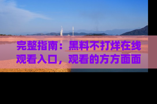 完整指南：黑料不打烊在线观看入口，观看的方方面面与app选择