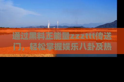 通过黑料正能量zzzttt传送门，轻松掌握娱乐八卦及热辣链接，不妨试试我们的app吧！