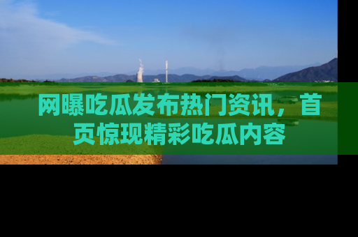 网曝吃瓜发布热门资讯，首页惊现精彩吃瓜内容