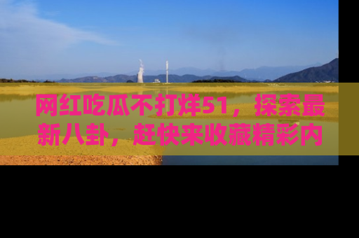网红吃瓜不打烊51，探索最新八卦，赶快来收藏精彩内容！