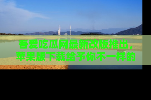 吾爱吃瓜网最新改版推出，苹果版下载给予你不一样的吃瓜体验，一起来吧！