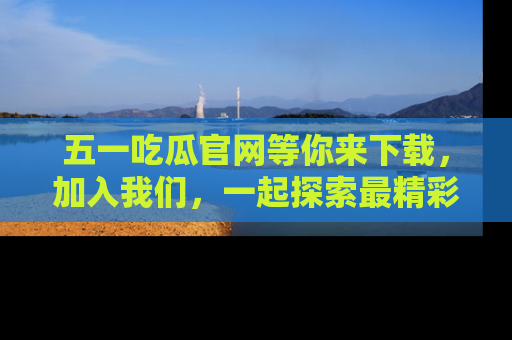 五一吃瓜官网等你来下载，加入我们，一起探索最精彩的吃瓜世界！