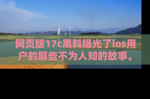 网页版17c黑料曝光了ios用户的那些不为人知的故事。