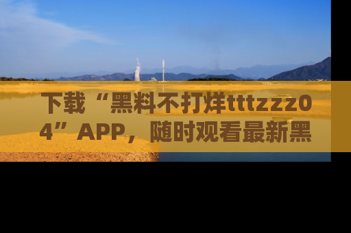 下载“黑料不打烊tttzzz04”APP，随时观看最新黑料不打烊tttzzz04在线！