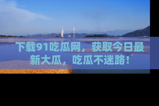 下载91吃瓜网，获取今日最新大瓜，吃瓜不迷路！