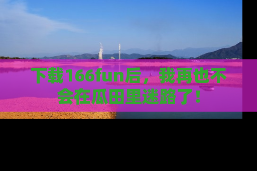 下载166fun后，我再也不会在瓜田里迷路了！