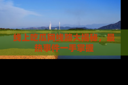 线上吃瓜网线路大揭秘，最热事件一手掌握