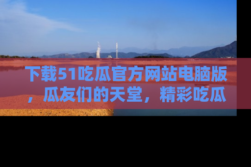 下载51吃瓜官方网站电脑版，瓜友们的天堂，精彩吃瓜故事不容错过！