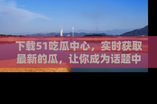 下载51吃瓜中心，实时获取最新的瓜，让你成为话题中心的焦点！